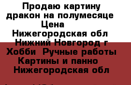 Продаю картину “дракон на полумесяце“. › Цена ­ 500 - Нижегородская обл., Нижний Новгород г. Хобби. Ручные работы » Картины и панно   . Нижегородская обл.